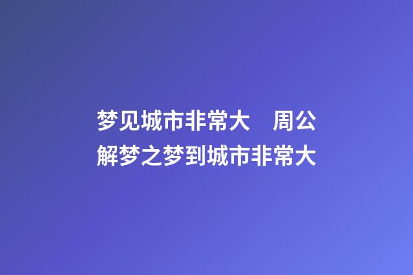 梦见城市非常大　周公解梦之梦到城市非常大